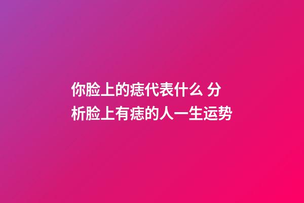 你脸上的痣代表什么 分析脸上有痣的人一生运势